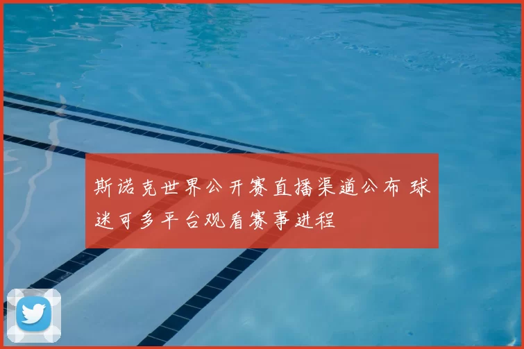 斯诺克世界公开赛直播渠道公布 球迷可多平台观看赛事进程