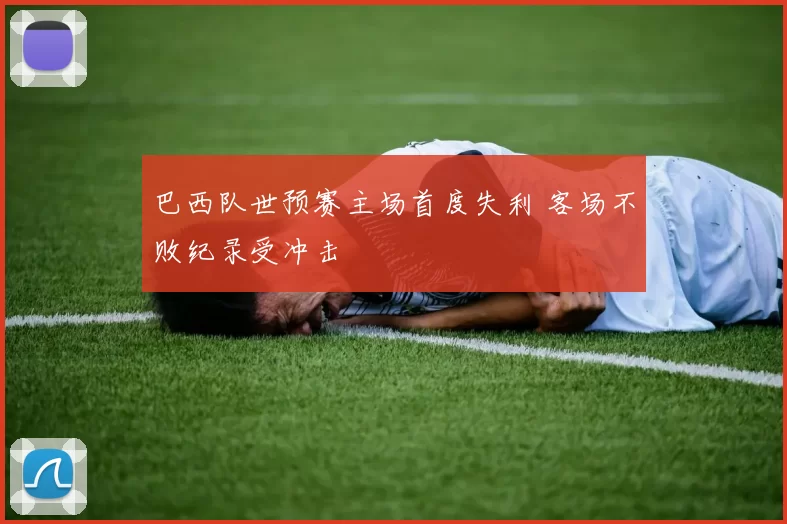 巴西队世预赛主场首度失利 客场不败纪录受冲击