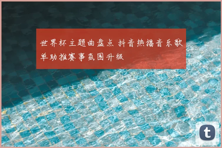 世界杯主题曲盘点 抖音热播音乐歌单助推赛事氛围升级