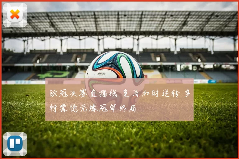欧冠决赛直播线 皇马加时逆转 多特蒙德无缘冠军终局