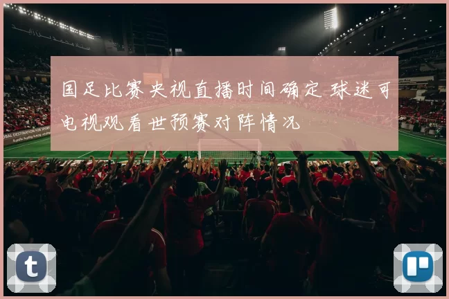 国足比赛央视直播时间确定 球迷可电视观看世预赛对阵情况