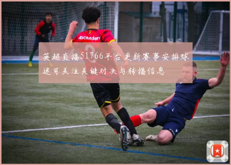 英超直播51766平台更新赛事安排球迷可关注关键对决与转播信息