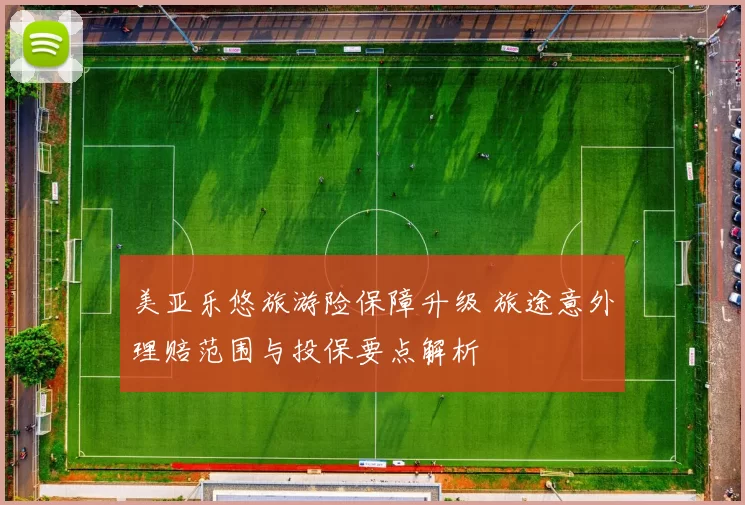 美亚乐悠旅游险保障升级 旅途意外理赔范围与投保要点解析
