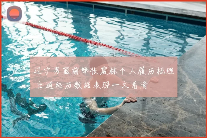 辽宁男篮前锋张震林个人履历梳理 出道经历数据表现一文看清