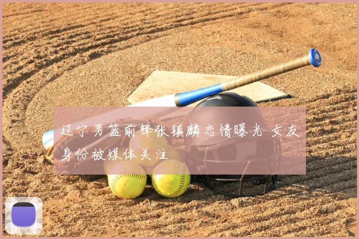 辽宁男篮前锋张镇麟恋情曝光 女友身份被媒体关注