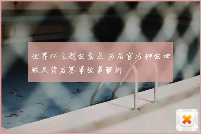世界杯主题曲盘点 历届官方神曲回顾及背后赛事故事解析