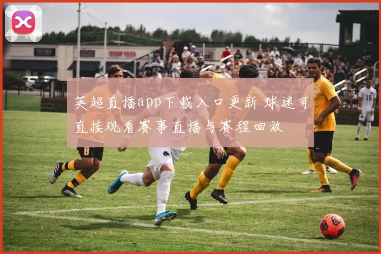 英超直播app下载入口更新 球迷可直接观看赛事直播与赛程回放