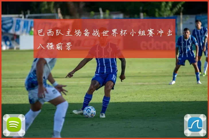 巴西队主场备战世界杯小组赛冲击八强前景