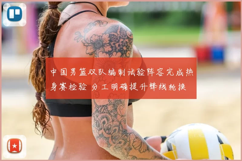 中国男篮双队编制试验阵容完成热身赛检验 分工明确提升锋线轮换