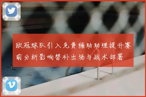 欧冠球队引入免费辅助助理提升赛前分析影响替补出场与战术部署