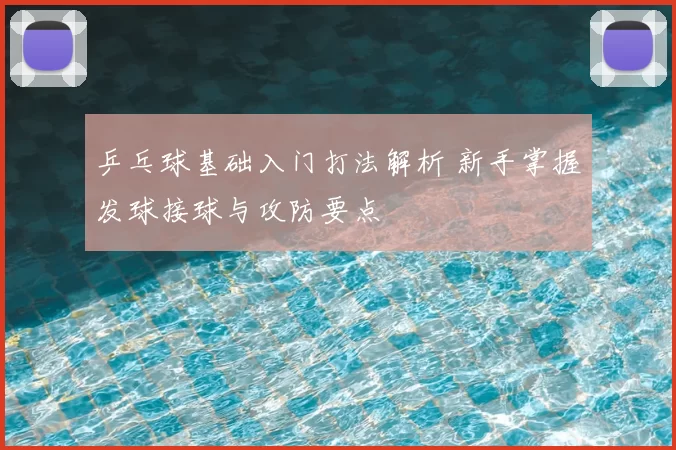 乒乓球基础入门打法解析 新手掌握发球接球与攻防要点
